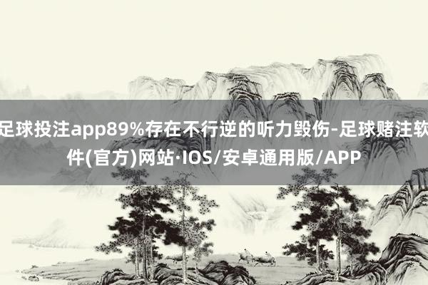 足球投注app89%存在不行逆的听力毁伤-足球赌注软件(官方)网站·IOS/安卓通用版/APP