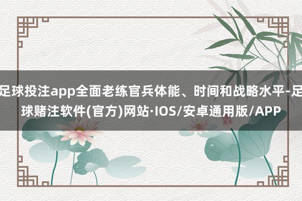 足球投注app全面老练官兵体能、时间和战略水平-足球赌注软件(官方)网站·IOS/安卓通用版/APP