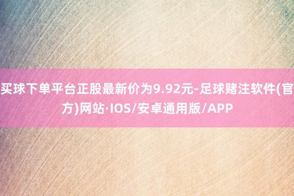 买球下单平台正股最新价为9.92元-足球赌注软件(官方)网站·IOS/安卓通用版/APP