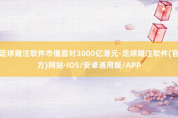 足球赌注软件市值面对3000亿港元-足球赌注软件(官方)网站·IOS/安卓通用版/APP
