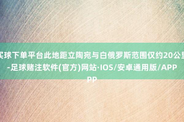 买球下单平台此地距立陶宛与白俄罗斯范围仅约20公里-足球赌注软件(官方)网站·IOS/安卓通用版/APP