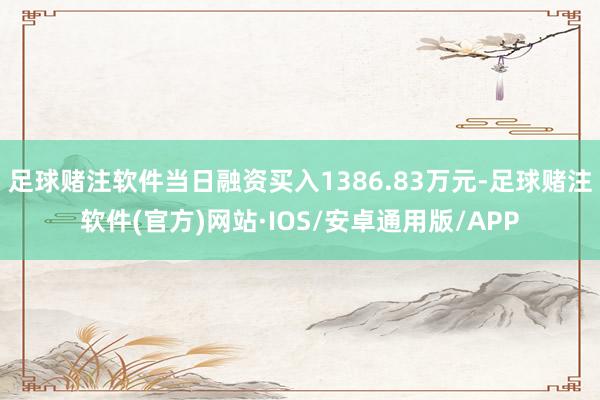 足球赌注软件当日融资买入1386.83万元-足球赌注软件(官方)网站·IOS/安卓通用版/APP