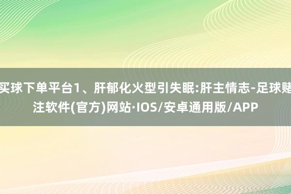 买球下单平台1、肝郁化火型引失眠:肝主情志-足球赌注软件(官方)网站·IOS/安卓通用版/APP
