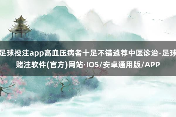足球投注app高血压病者十足不错遴荐中医诊治-足球赌注软件(官方)网站·IOS/安卓通用版/APP