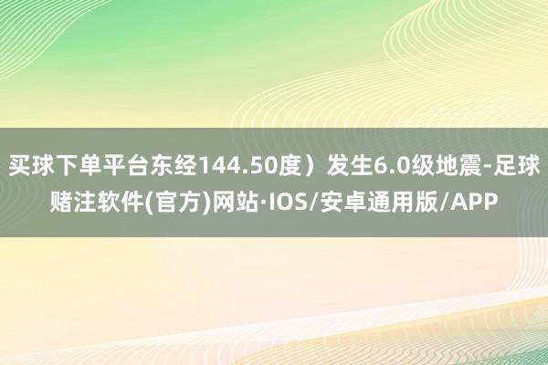 买球下单平台东经144.50度)发生6.0级地震-足球赌注软件(官方)网站·IOS/安卓通用版/APP