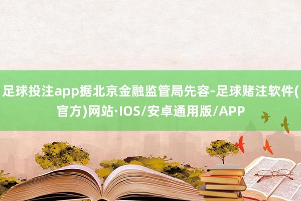 足球投注app 据北京金融监管局先容-足球赌注软件(官方)网站·IOS/安卓通用版/APP