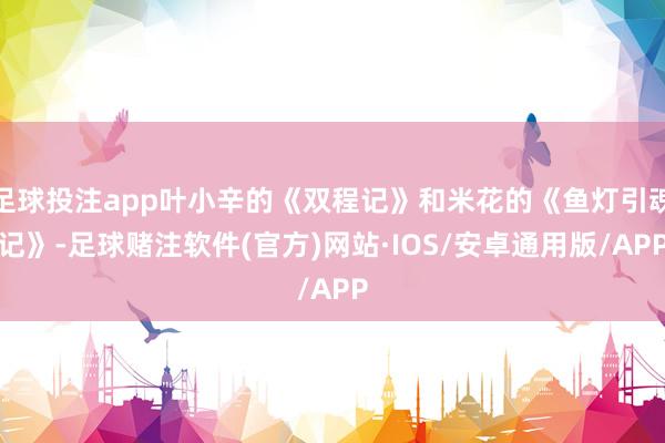 足球投注app叶小辛的《双程记》和米花的《鱼灯引魂记》-足球赌注软件(官方)网站·IOS/安卓通用版/APP