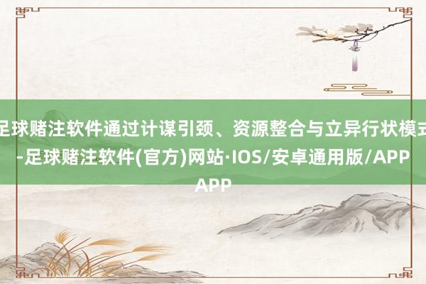 足球赌注软件通过计谋引颈、资源整合与立异行状模式-足球赌注软件(官方)网站·IOS/安卓通用版/APP