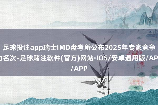 足球投注app瑞士IMD盘考所公布2025年专家竞争力名次-足球赌注软件(官方)网站·IOS/安卓通用版/APP