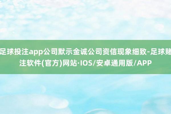 足球投注app公司默示金诚公司资信现象细致-足球赌注软件(官方)网站·IOS/安卓通用版/APP