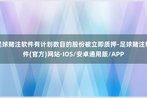 足球赌注软件有计划数目的股份被立即质押-足球赌注软件(官方)网站·IOS/安卓通用版/APP