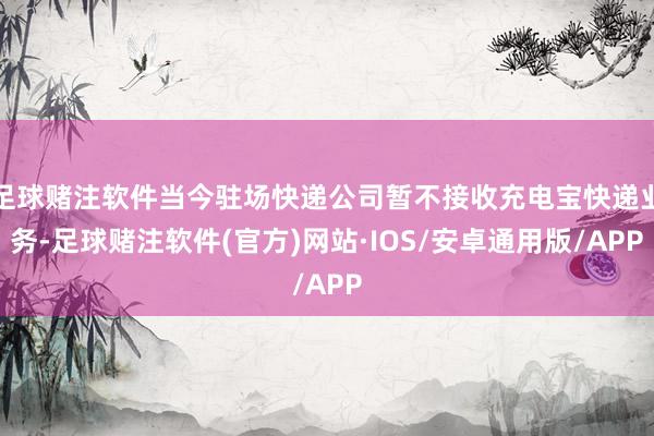 足球赌注软件当今驻场快递公司暂不接收充电宝快递业务-足球赌注软件(官方)网站·IOS/安卓通用版/APP