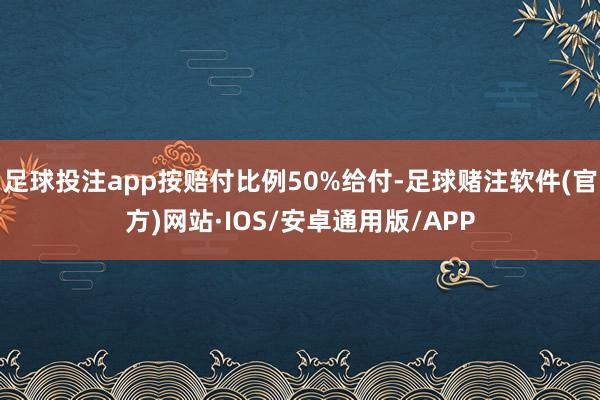 足球投注app按赔付比例50%给付-足球赌注软件(官方)网站·IOS/安卓通用版/APP