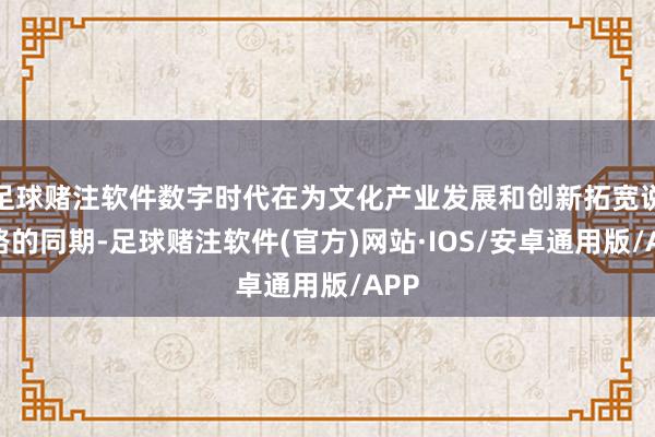 足球赌注软件数字时代在为文化产业发展和创新拓宽说念路的同期-足球赌注软件(官方)网站·IOS/安卓通用版/APP
