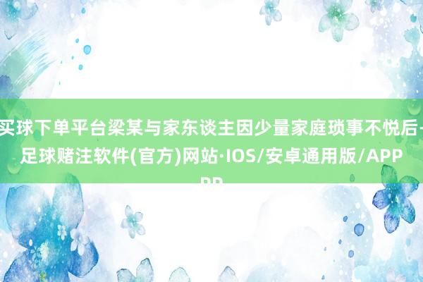 买球下单平台梁某与家东谈主因少量家庭琐事不悦后-足球赌注软件(官方)网站·IOS/安卓通用版/APP