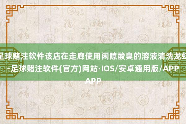 足球赌注软件该店在走廊使用闲隙酸臭的溶液清洗龙虾-足球赌注软件(官方)网站·IOS/安卓通用版/APP
