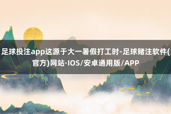 足球投注app这源于大一暑假打工时-足球赌注软件(官方)网站·IOS/安卓通用版/APP