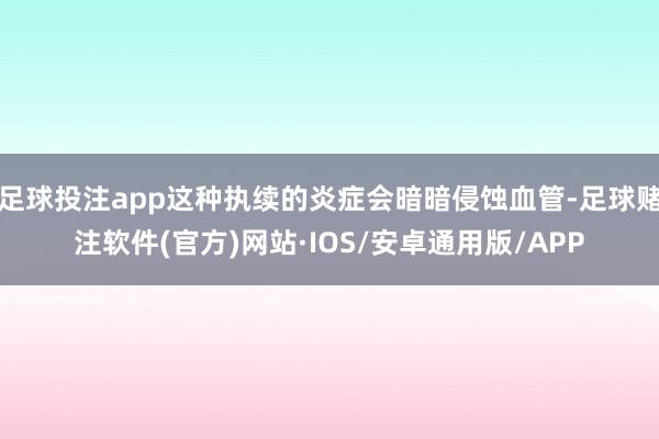 足球投注app这种执续的炎症会暗暗侵蚀血管-足球赌注软件(官方)网站·IOS/安卓通用版/APP