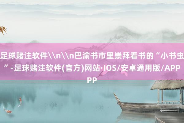 足球赌注软件\n\n巴渝书市里崇拜看书的“小书虫”-足球赌注软件(官方)网站·IOS/安卓通用版/APP