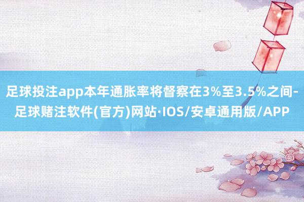 足球投注app本年通胀率将督察在3%至3.5%之间-足球赌注软件(官方)网站·IOS/安卓通用版/APP