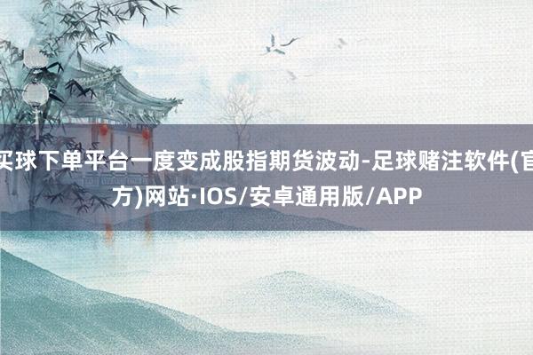 买球下单平台一度变成股指期货波动-足球赌注软件(官方)网站·IOS/安卓通用版/APP