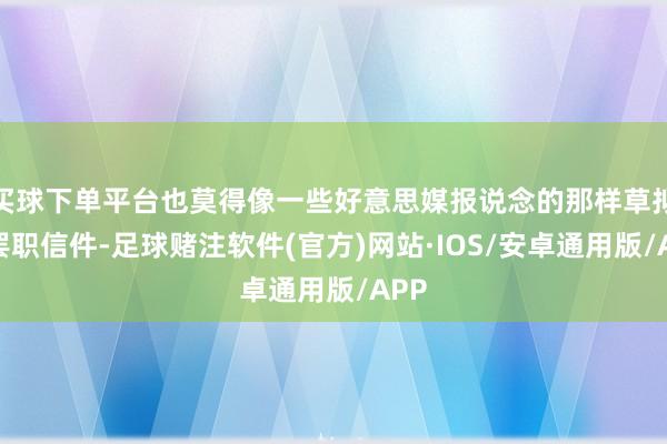 买球下单平台也莫得像一些好意思媒报说念的那样草拟了罢职信件-足球赌注软件(官方)网站·IOS/安卓通用版/APP