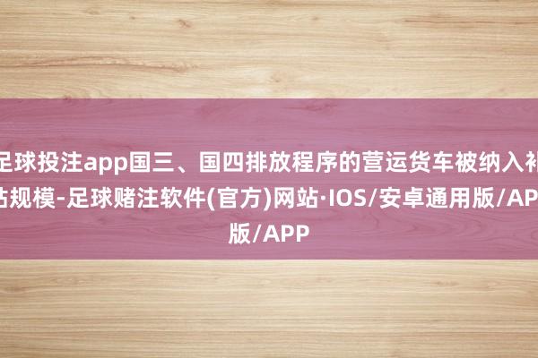 足球投注app国三、国四排放程序的营运货车被纳入补贴规模-足球赌注软件(官方)网站·IOS/安卓通用版/APP