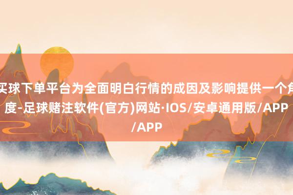 买球下单平台为全面明白行情的成因及影响提供一个角度-足球赌注软件(官方)网站·IOS/安卓通用版/APP