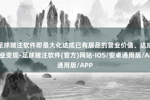足球赌注软件即最大化达成已有居品的营业价值、达成营业变现-足球赌注软件(官方)网站·IOS/安卓通用版/APP