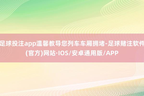 足球投注app温馨教导您列车车厢拥堵-足球赌注软件(官方)网站·IOS/安卓通用版/APP