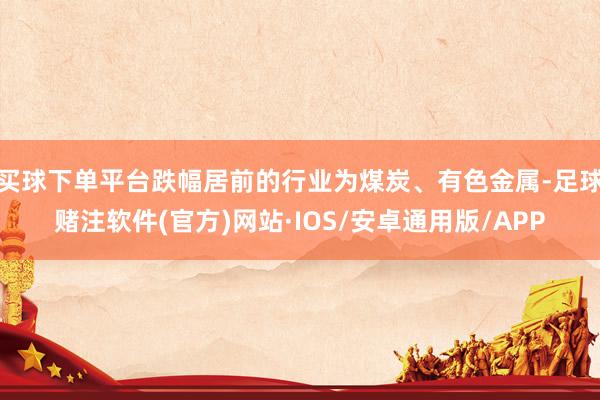 买球下单平台跌幅居前的行业为煤炭、有色金属-足球赌注软件(官方)网站·IOS/安卓通用版/APP