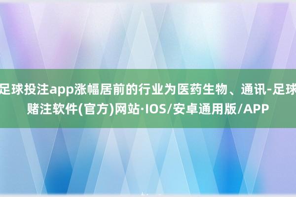 足球投注app涨幅居前的行业为医药生物、通讯-足球赌注软件(官方)网站·IOS/安卓通用版/APP