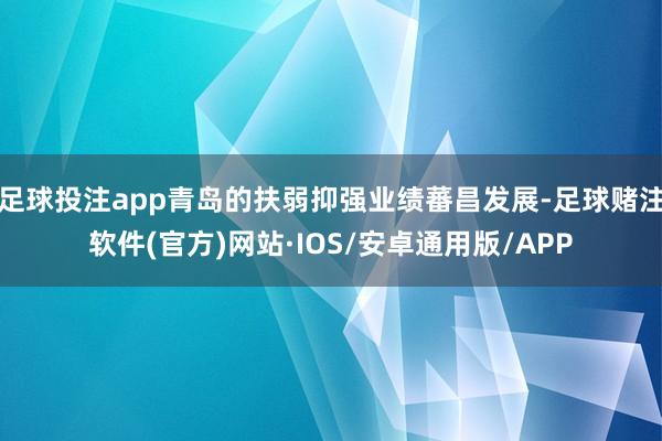 足球投注app青岛的扶弱抑强业绩蕃昌发展-足球赌注软件(官方)网站·IOS/安卓通用版/APP