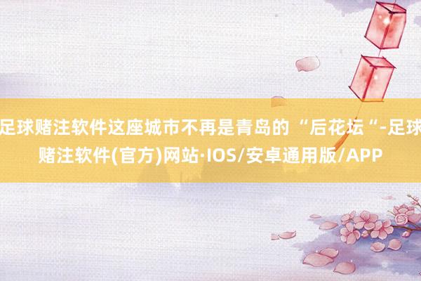 足球赌注软件这座城市不再是青岛的 “后花坛“-足球赌注软件(官方)网站·IOS/安卓通用版/APP