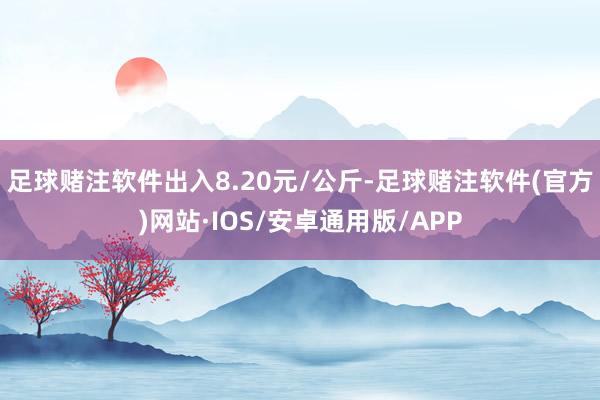 足球赌注软件出入8.20元/公斤-足球赌注软件(官方)网站·IOS/安卓通用版/APP