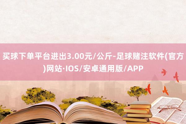 买球下单平台进出3.00元/公斤-足球赌注软件(官方)网站·IOS/安卓通用版/APP