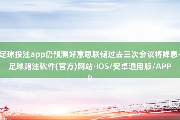 足球投注app仍预测好意思联储过去三次会议将降息-足球赌注软件(官方)网站·IOS/安卓通用版/APP