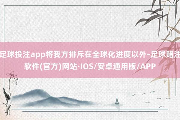 足球投注app将我方排斥在全球化进度以外-足球赌注软件(官方)网站·IOS/安卓通用版/APP