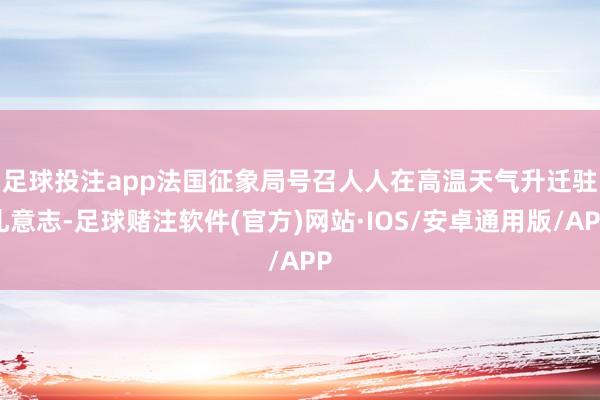 足球投注app　　法国征象局号召人人在高温天气升迁驻扎意志-足球赌注软件(官方)网站·IOS/安卓通用版/APP