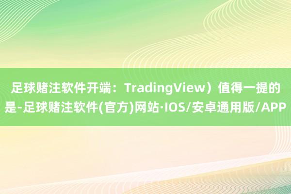 足球赌注软件开端：TradingView）　　值得一提的是-足球赌注软件(官方)网站·IOS/安卓通用版/APP