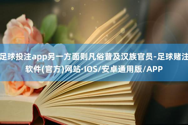 足球投注app另一方面则凡俗普及汉族官员-足球赌注软件(官方)网站·IOS/安卓通用版/APP