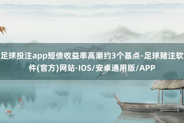 足球投注app短债收益率高潮约3个基点-足球赌注软件(官方)网站·IOS/安卓通用版/APP