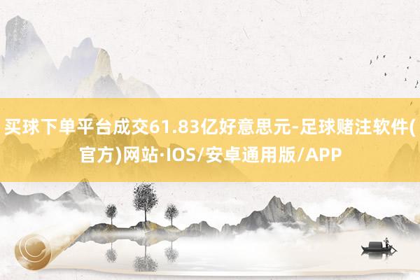 买球下单平台成交61.83亿好意思元-足球赌注软件(官方)网站·IOS/安卓通用版/APP