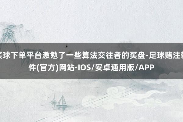 买球下单平台激勉了一些算法交往者的买盘-足球赌注软件(官方)网站·IOS/安卓通用版/APP
