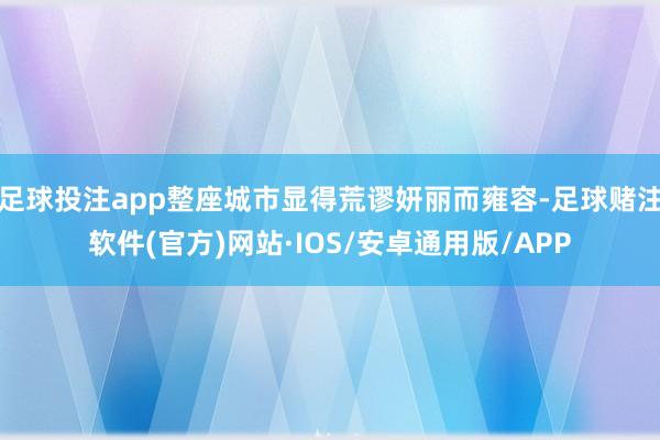 足球投注app整座城市显得荒谬妍丽而雍容-足球赌注软件(官方)网站·IOS/安卓通用版/APP