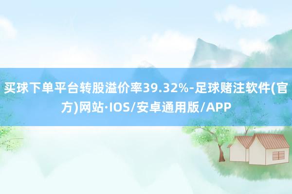 买球下单平台转股溢价率39.32%-足球赌注软件(官方)网站·IOS/安卓通用版/APP