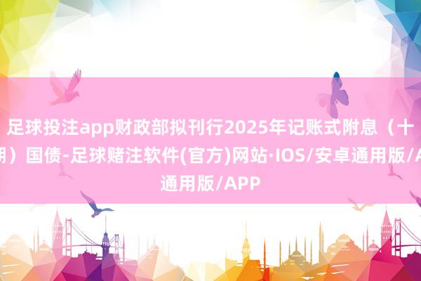 足球投注app财政部拟刊行2025年记账式附息（十七期）国债-足球赌注软件(官方)网站·IOS/安卓通用版/APP