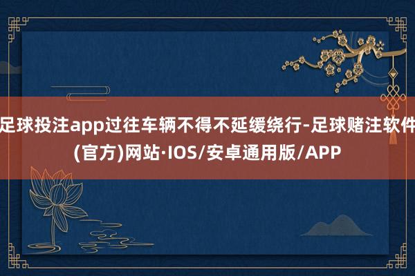 足球投注app过往车辆不得不延缓绕行-足球赌注软件(官方)网站·IOS/安卓通用版/APP