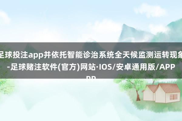 足球投注app并依托智能诊治系统全天候监测运转现象-足球赌注软件(官方)网站·IOS/安卓通用版/APP