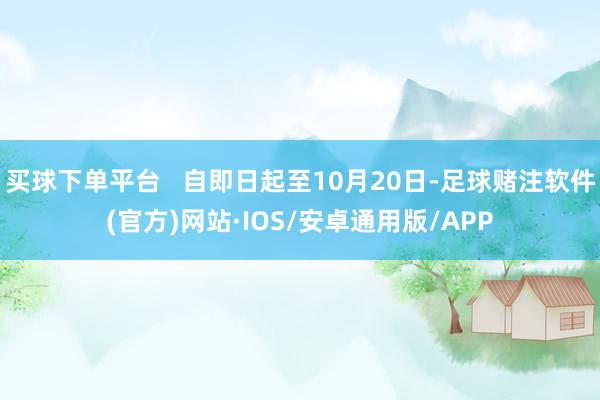 买球下单平台   自即日起至10月20日-足球赌注软件(官方)网站·IOS/安卓通用版/APP